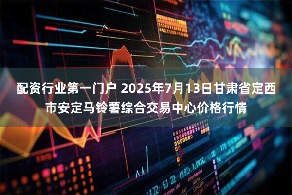 配资行业第一门户 2025年7月13日甘肃省定西市安定马铃薯综合交易中心价格行情