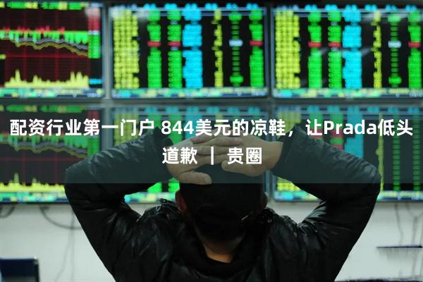 配资行业第一门户 844美元的凉鞋，让Prada低头道歉 ｜ 贵圈