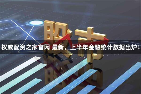 权威配资之家官网 最新，上半年金融统计数据出炉！