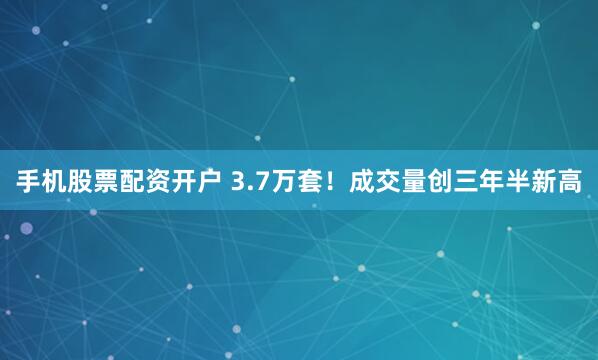 手机股票配资开户 3.7万套！成交量创三年半新高