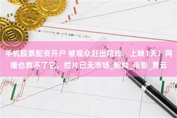 手机股票配资开户 被观众赶出院线，上映1天！网播也救不了它，烂片已无市场_鲍帅_电影_贾云
