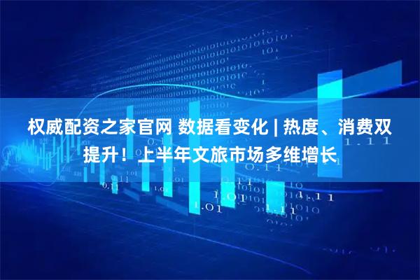 权威配资之家官网 数据看变化 | 热度、消费双提升！上半年文旅市场多维增长