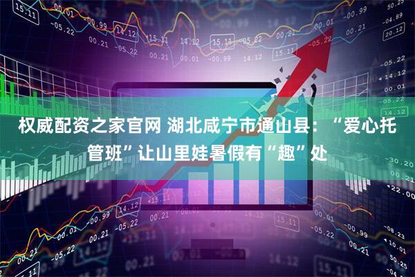 权威配资之家官网 湖北咸宁市通山县：“爱心托管班”让山里娃暑假有“趣”处