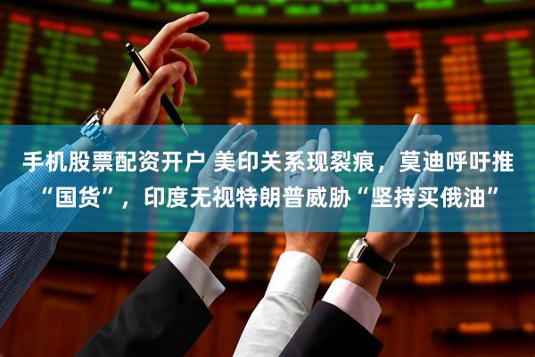 手机股票配资开户 美印关系现裂痕，莫迪呼吁推“国货”，印度无视特朗普威胁“坚持买俄油”