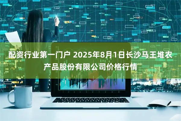 配资行业第一门户 2025年8月1日长沙马王堆农产品股份有限公司价格行情