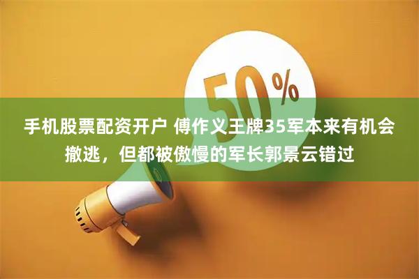 手机股票配资开户 傅作义王牌35军本来有机会撤逃，但都被傲慢的军长郭景云错过