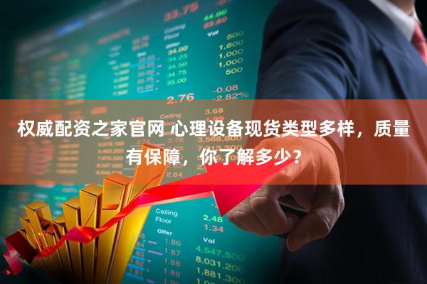 权威配资之家官网 心理设备现货类型多样，质量有保障，你了解多少？