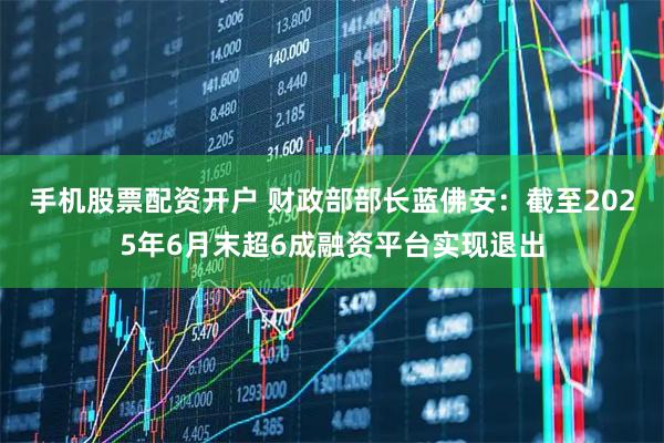 手机股票配资开户 财政部部长蓝佛安：截至2025年6月末超6成融资平台实现退出