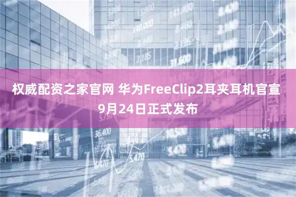 权威配资之家官网 华为FreeClip2耳夹耳机官宣 9月24日正式发布