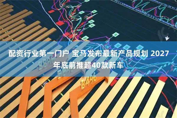 配资行业第一门户 宝马发布最新产品规划 2027年底前推超40款新车