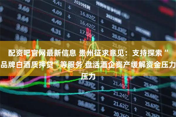 配资吧官网最新信息 贵州征求意见：支持探索“品牌白酒质押贷”等服务 盘活酒企资产缓解资金压力