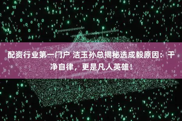 配资行业第一门户 洁玉孙总揭秘选成毅原因：干净自律，更是凡人英雄！