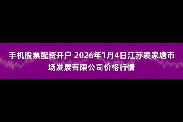 手机股票配资开户 2026年1月4日江苏凌家塘市场发展有限公司价格行情